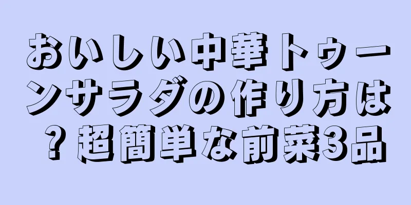 おいしい中華トゥーンサラダの作り方は？超簡単な前菜3品