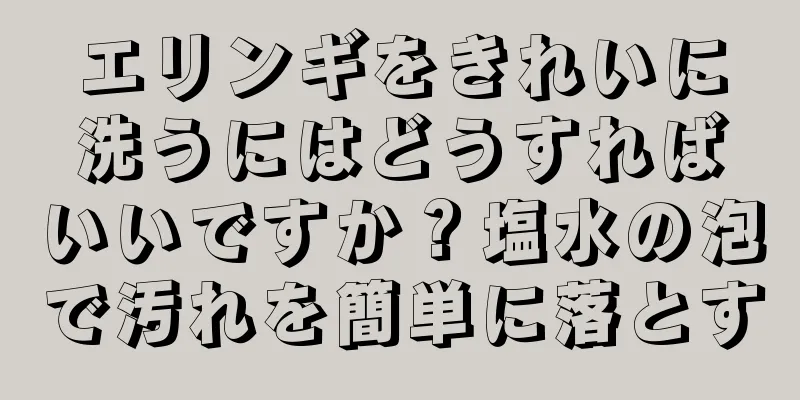 エリンギをきれいに洗うにはどうすればいいですか？塩水の泡で汚れを簡単に落とす