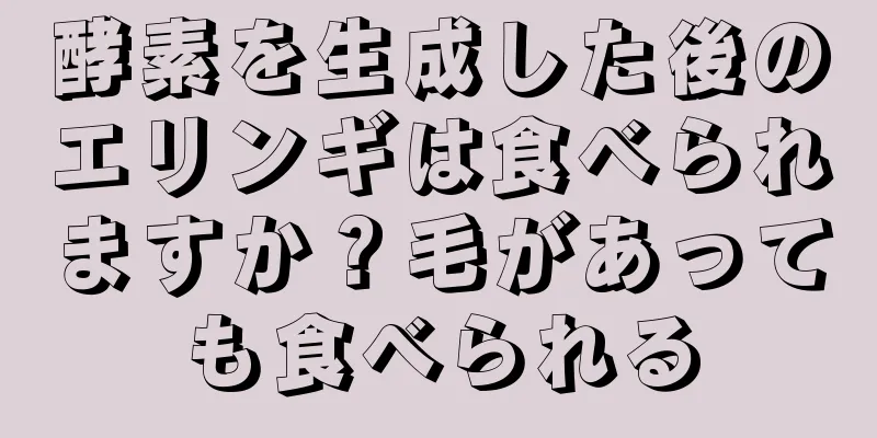 酵素を生成した後のエリンギは食べられますか？毛があっても食べられる