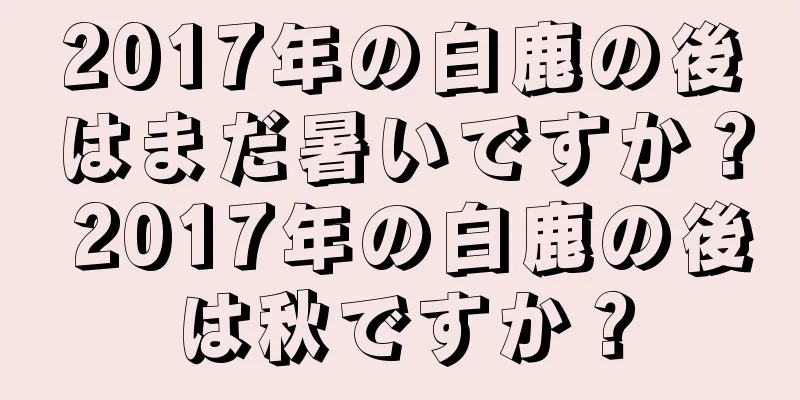 2017年の白鹿の後はまだ暑いですか？ 2017年の白鹿の後は秋ですか？
