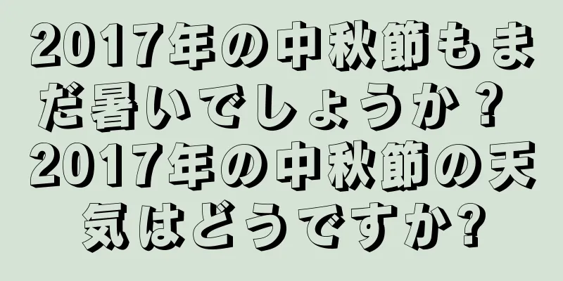 2017年の中秋節もまだ暑いでしょうか？ 2017年の中秋節の天気はどうですか?
