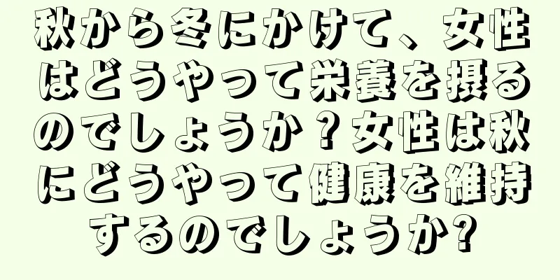 秋から冬にかけて、女性はどうやって栄養を摂るのでしょうか？女性は秋にどうやって健康を維持するのでしょうか?