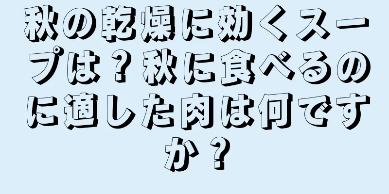 秋の乾燥に効くスープは？秋に食べるのに適した肉は何ですか？