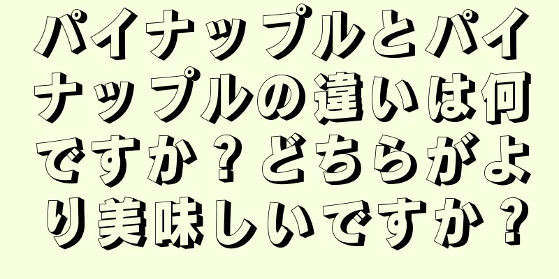 パイナップルとパイナップルの違いは何ですか？どちらがより美味しいですか？