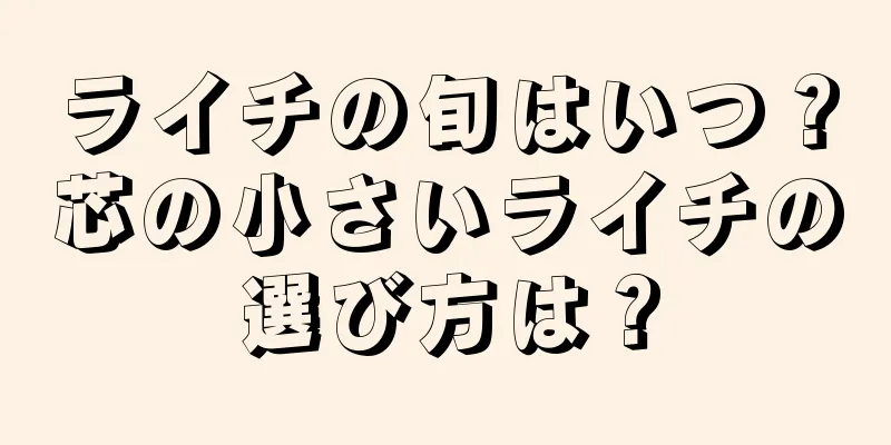 ライチの旬はいつ？芯の小さいライチの選び方は？