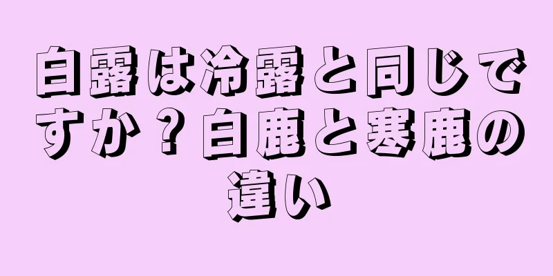 白露は冷露と同じですか？白鹿と寒鹿の違い