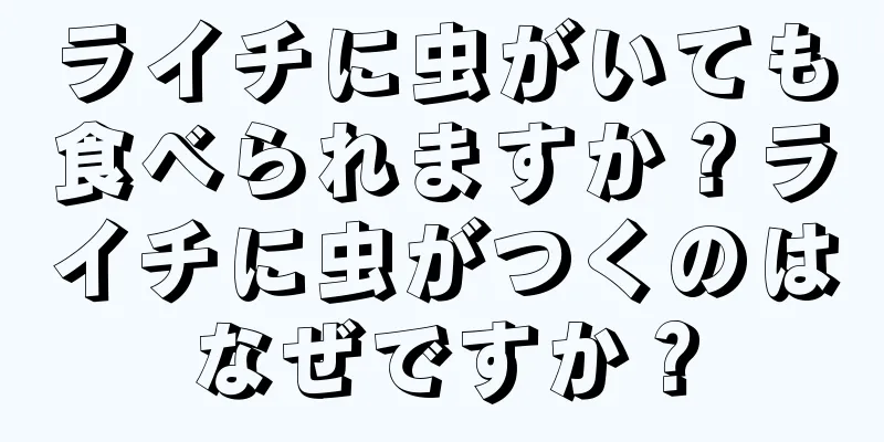 ライチに虫がいても食べられますか？ライチに虫がつくのはなぜですか？