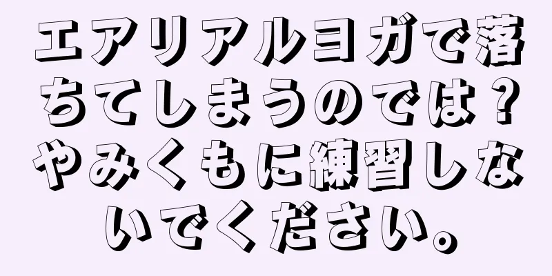 エアリアルヨガで落ちてしまうのでは？やみくもに練習しないでください。