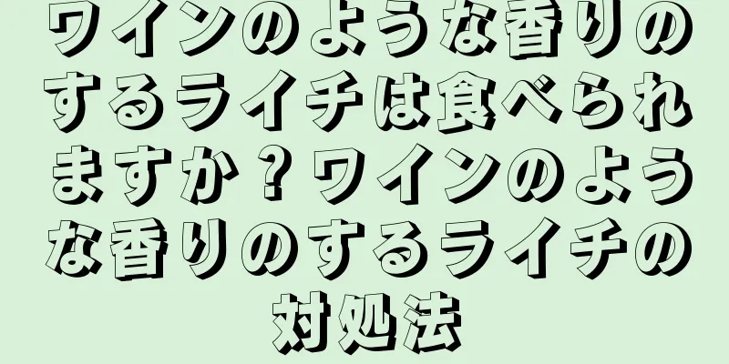 ワインのような香りのするライチは食べられますか？ワインのような香りのするライチの対処法