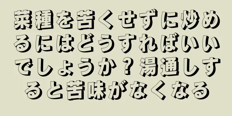 菜種を苦くせずに炒めるにはどうすればいいでしょうか？湯通しすると苦味がなくなる
