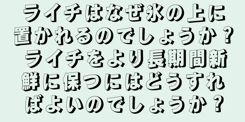 ライチはなぜ氷の上に置かれるのでしょうか？ ライチをより長期間新鮮に保つにはどうすればよいのでしょうか？