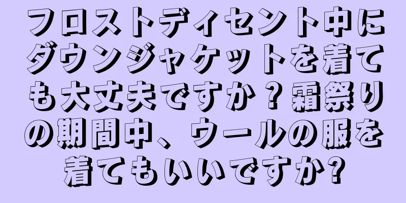 フロストディセント中にダウンジャケットを着ても大丈夫ですか？霜祭りの期間中、ウールの服を着てもいいですか?