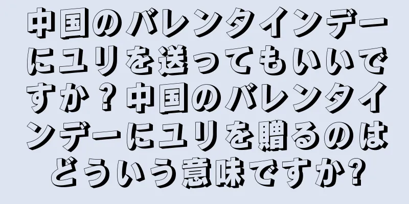 中国のバレンタインデーにユリを送ってもいいですか？中国のバレンタインデーにユリを贈るのはどういう意味ですか?