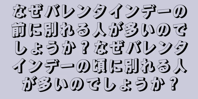 なぜバレンタインデーの前に別れる人が多いのでしょうか？なぜバレンタインデーの頃に別れる人が多いのでしょうか？