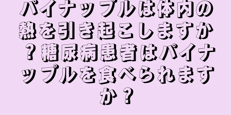 パイナップルは体内の熱を引き起こしますか？糖尿病患者はパイナップルを食べられますか？