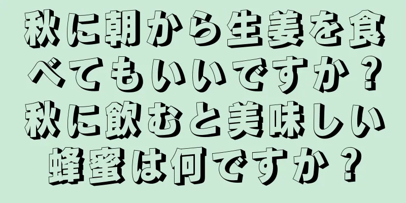 秋に朝から生姜を食べてもいいですか？秋に飲むと美味しい蜂蜜は何ですか？
