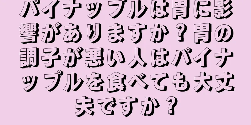 パイナップルは胃に影響がありますか？胃の調子が悪い人はパイナップルを食べても大丈夫ですか？
