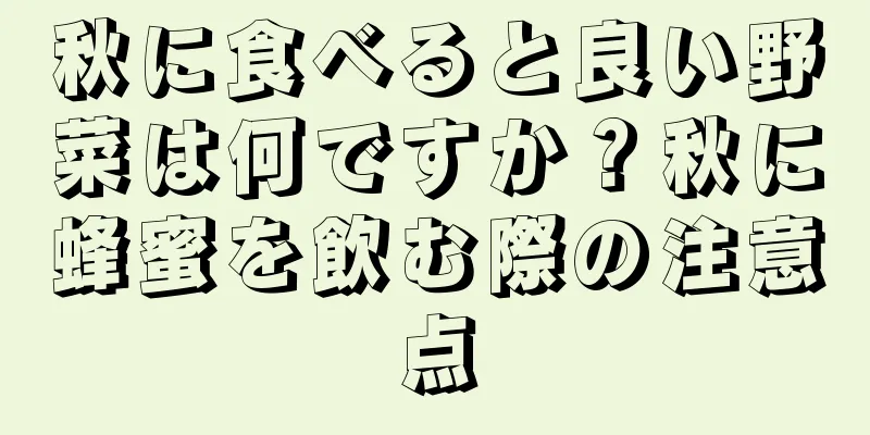 秋に食べると良い野菜は何ですか？秋に蜂蜜を飲む際の注意点