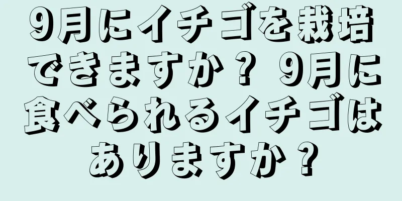 9月にイチゴを栽培できますか？ 9月に食べられるイチゴはありますか？