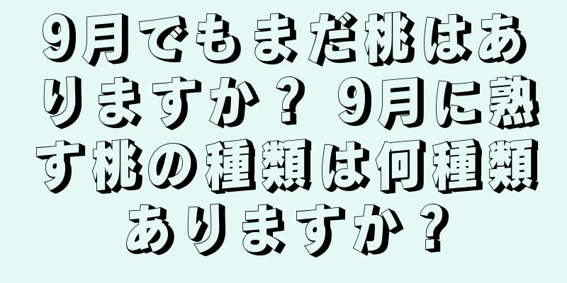 9月でもまだ桃はありますか？ 9月に熟す桃の種類は何種類ありますか？