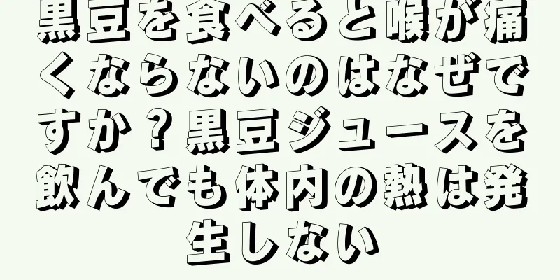 黒豆を食べると喉が痛くならないのはなぜですか？黒豆ジュースを飲んでも体内の熱は発生しない