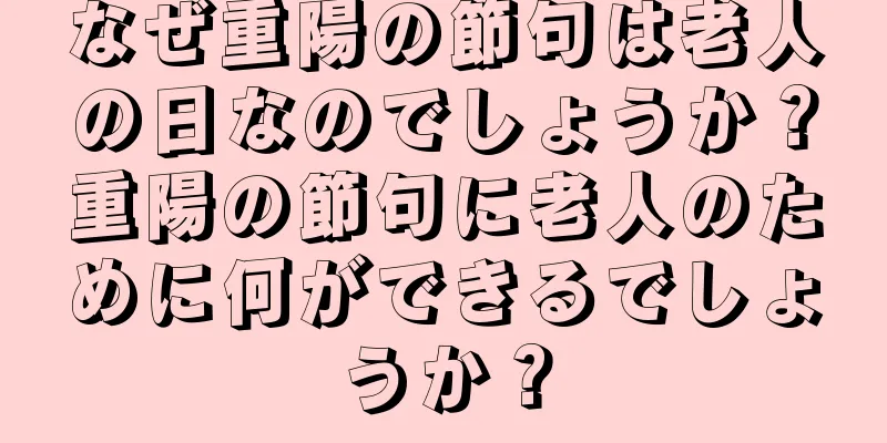 なぜ重陽の節句は老人の日なのでしょうか？重陽の節句に老人のために何ができるでしょうか？