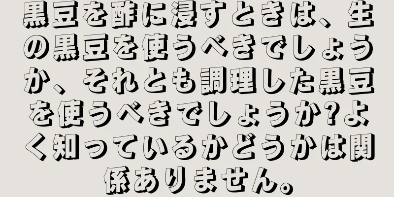 黒豆を酢に浸すときは、生の黒豆を使うべきでしょうか、それとも調理した黒豆を使うべきでしょうか?よく知っているかどうかは関係ありません。