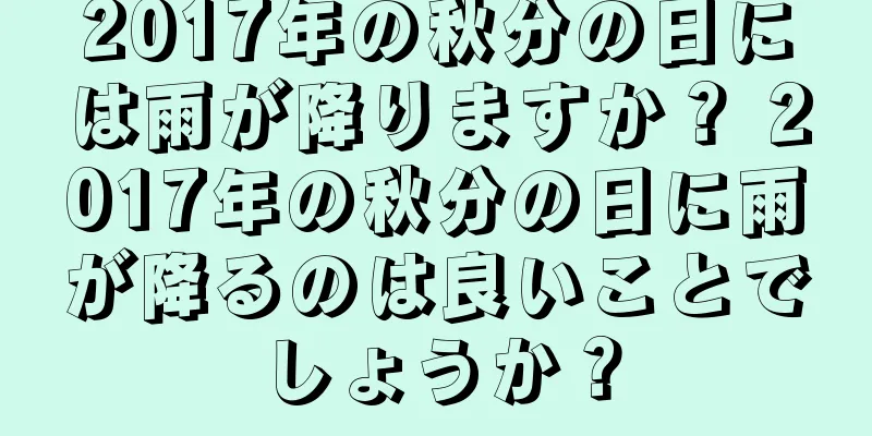 2017年の秋分の日には雨が降りますか？ 2017年の秋分の日に雨が降るのは良いことでしょうか？