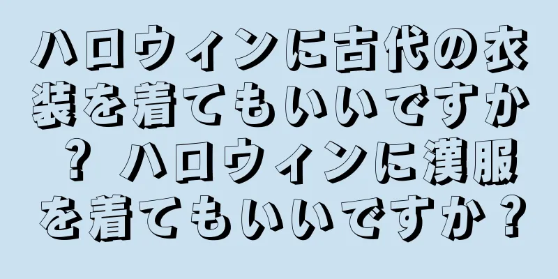 ハロウィンに古代の衣装を着てもいいですか？ ハロウィンに漢服を着てもいいですか？