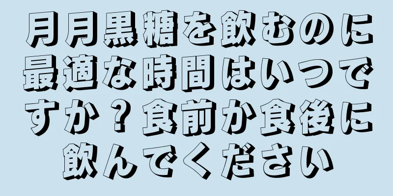 月月黒糖を飲むのに最適な時間はいつですか？食前か食後に飲んでください