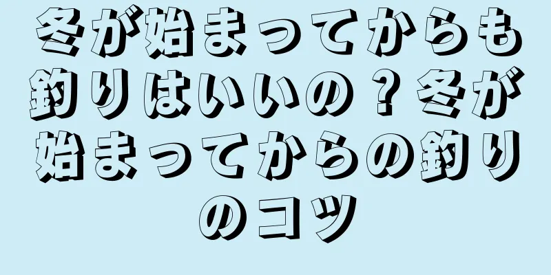 冬が始まってからも釣りはいいの？冬が始まってからの釣りのコツ