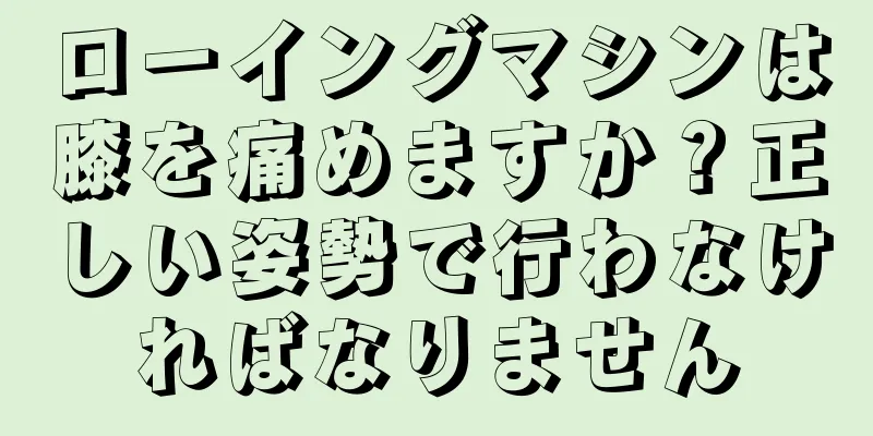 ローイングマシンは膝を痛めますか？正しい姿勢で行わなければなりません