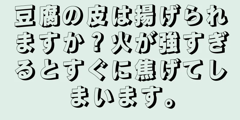豆腐の皮は揚げられますか？火が強すぎるとすぐに焦げてしまいます。