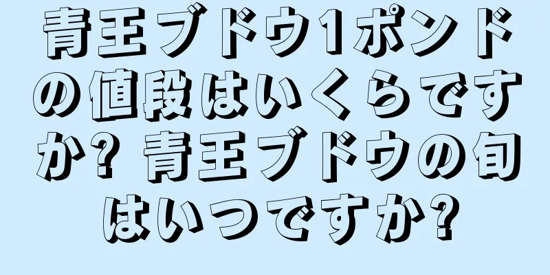 青王ブドウ1ポンドの値段はいくらですか? 青王ブドウの旬はいつですか?