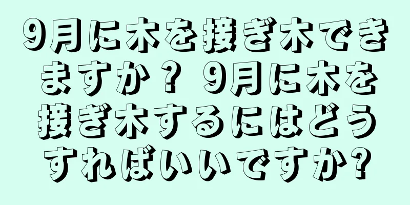 9月に木を接ぎ木できますか？ 9月に木を接ぎ木するにはどうすればいいですか?