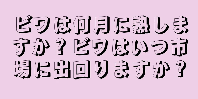 ビワは何月に熟しますか？ビワはいつ市場に出回りますか？