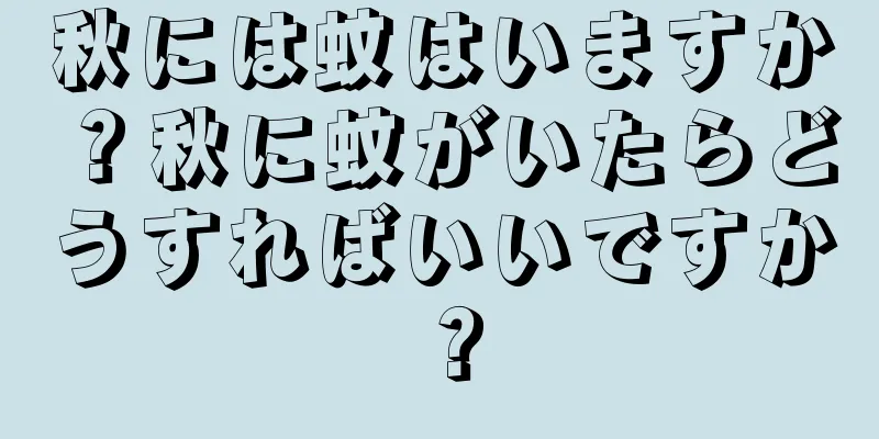 秋には蚊はいますか？秋に蚊がいたらどうすればいいですか？