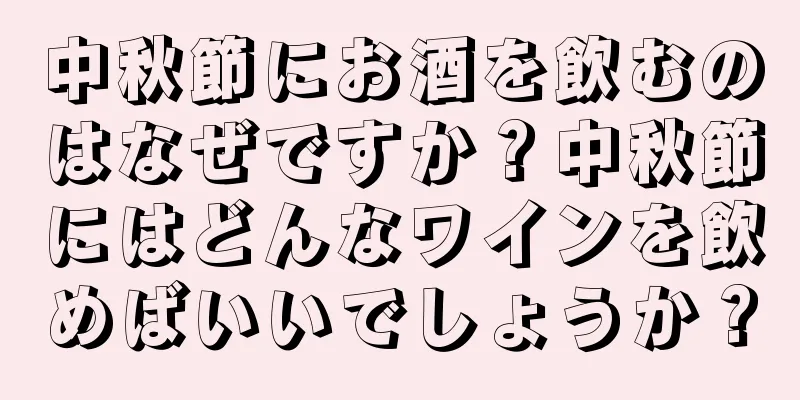 中秋節にお酒を飲むのはなぜですか？中秋節にはどんなワインを飲めばいいでしょうか？
