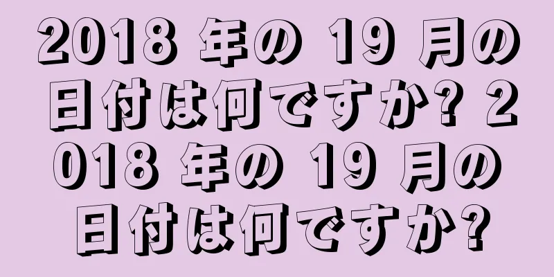 2018 年の 19 月の日付は何ですか? 2018 年の 19 月の日付は何ですか?