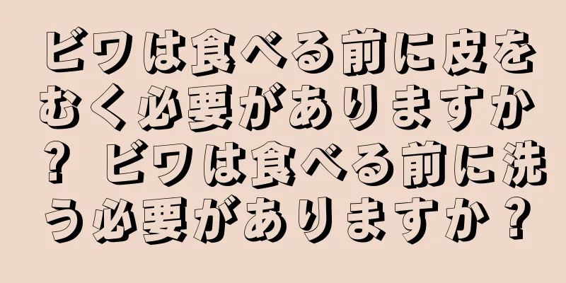 ビワは食べる前に皮をむく必要がありますか？ ビワは食べる前に洗う必要がありますか？
