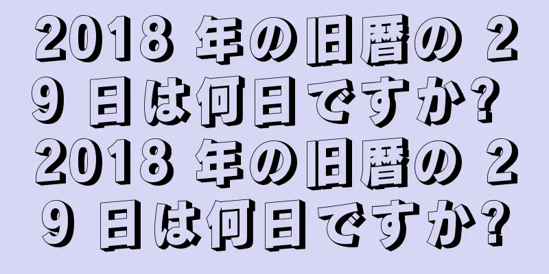 2018 年の旧暦の 29 日は何日ですか? 2018 年の旧暦の 29 日は何日ですか?
