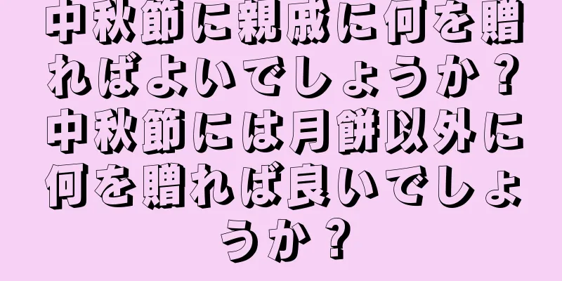 中秋節に親戚に何を贈ればよいでしょうか？中秋節には月餅以外に何を贈れば良いでしょうか？