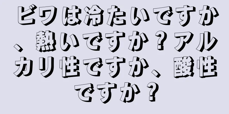 ビワは冷たいですか、熱いですか？アルカリ性ですか、酸性ですか？
