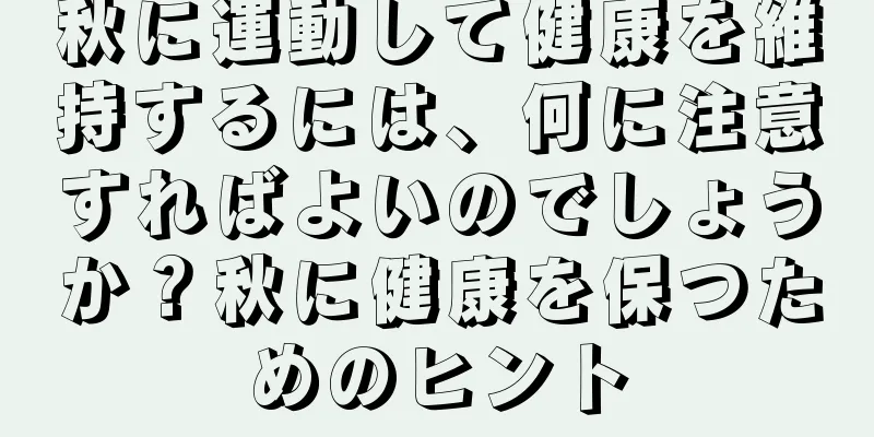 秋に運動して健康を維持するには、何に注意すればよいのでしょうか？秋に健康を保つためのヒント