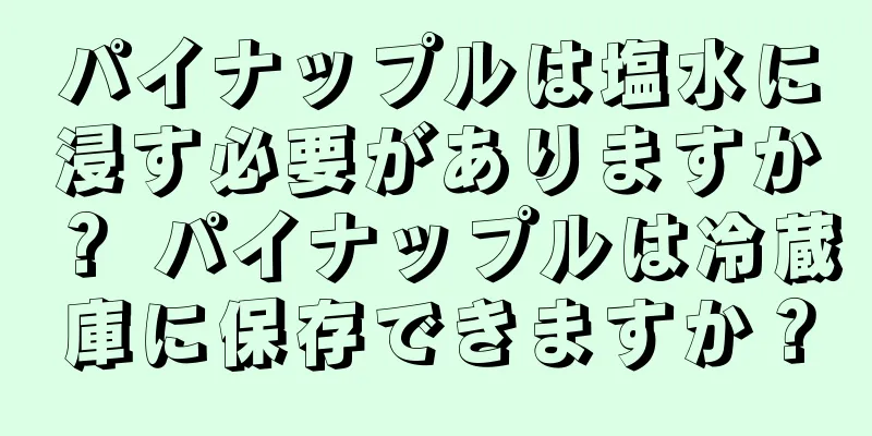 パイナップルは塩水に浸す必要がありますか？ パイナップルは冷蔵庫に保存できますか？