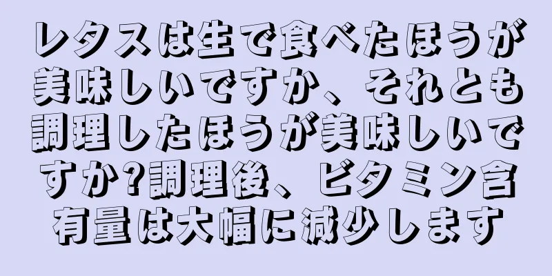 レタスは生で食べたほうが美味しいですか、それとも調理したほうが美味しいですか?調理後、ビタミン含有量は大幅に減少します