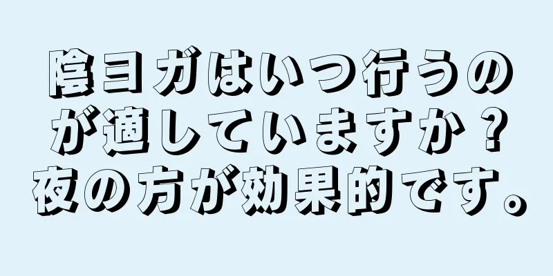 陰ヨガはいつ行うのが適していますか？夜の方が効果的です。