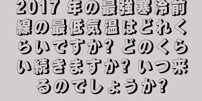2017 年の最強寒冷前線の最低気温はどれくらいですか? どのくらい続きますか? いつ来るのでしょうか?