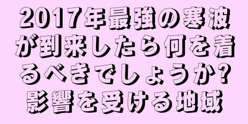 2017年最強の寒波が到来したら何を着るべきでしょうか?影響を受ける地域