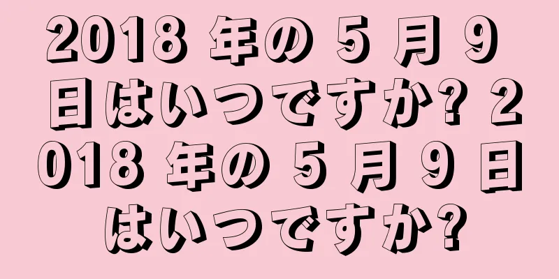 2018 年の 5 月 9 日はいつですか? 2018 年の 5 月 9 日はいつですか?